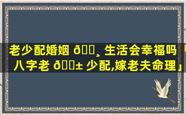 老少配婚姻 🕸 生活会幸福吗「八字老 🐱 少配,嫁老夫命理」